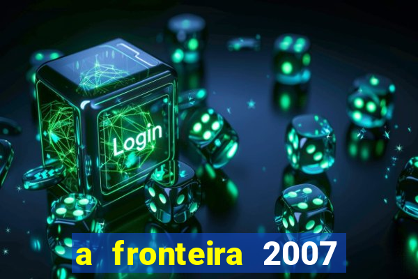 a fronteira 2007 filme completo dublado