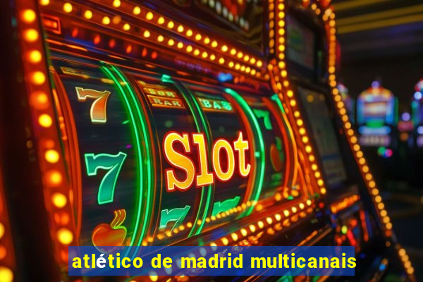atlético de madrid multicanais