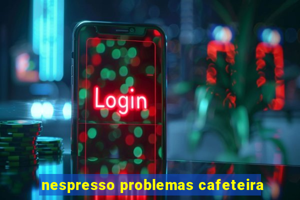 nespresso problemas cafeteira
