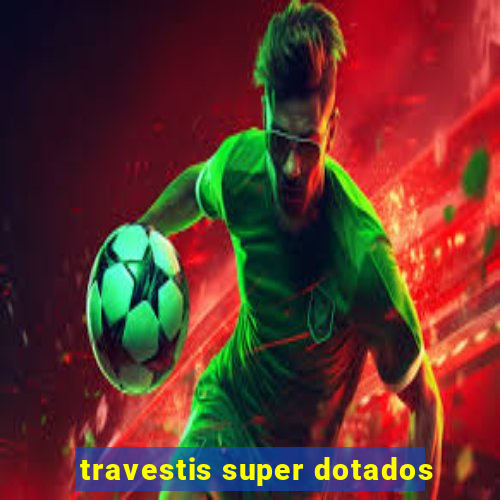 travestis super dotados