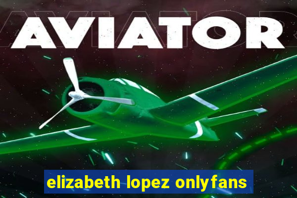 elizabeth lopez onlyfans