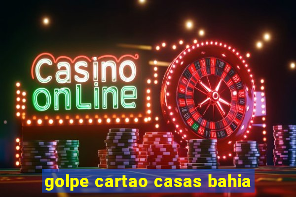 golpe cartao casas bahia