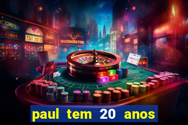 paul tem 20 anos de idade