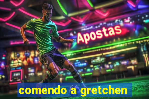 comendo a gretchen