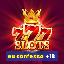 eu confesso +18