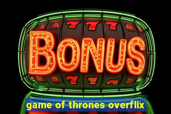 game of thrones overflix