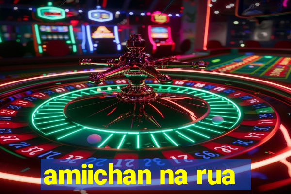 amiichan na rua
