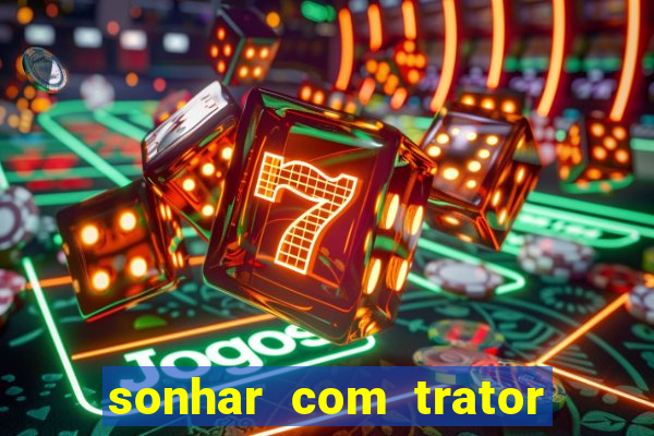 sonhar com trator jogo do bicho