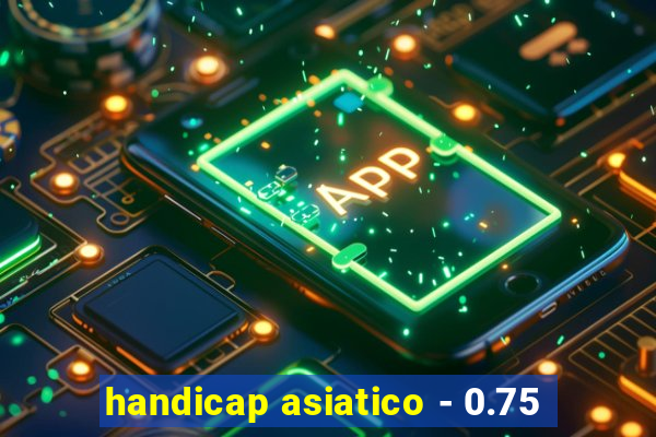 handicap asiatico - 0.75