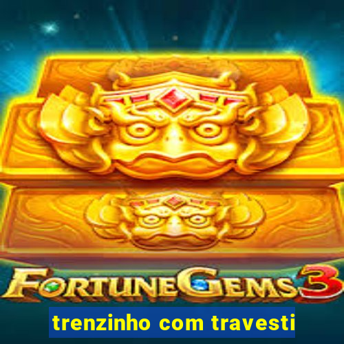 trenzinho com travesti