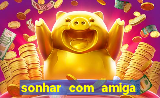 sonhar com amiga falsa no jogo do bicho