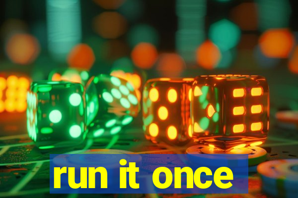 run it once