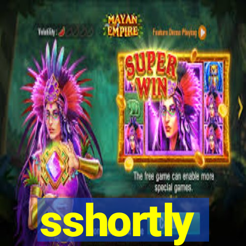 sshortly