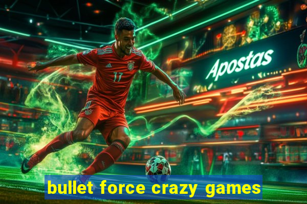 bullet force crazy games
