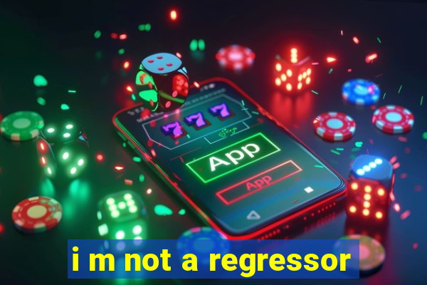 i m not a regressor