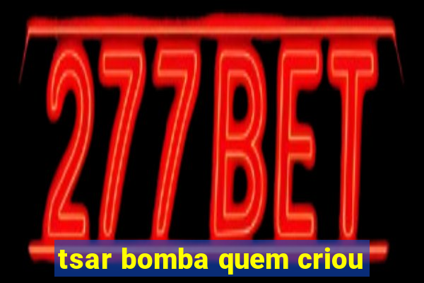 tsar bomba quem criou