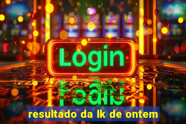 resultado da lk de ontem