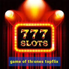 game of thrones topflix