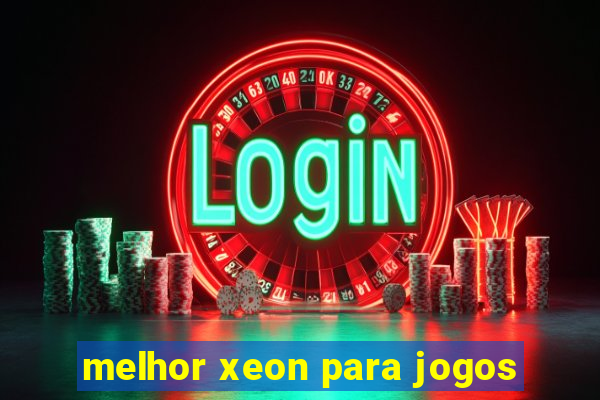 melhor xeon para jogos