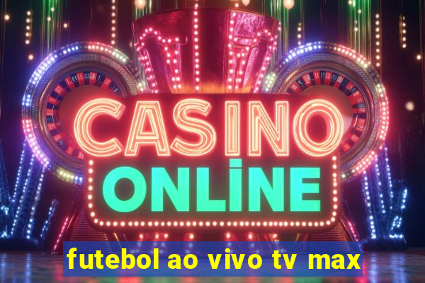 futebol ao vivo tv max