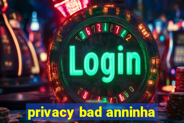 privacy bad anninha