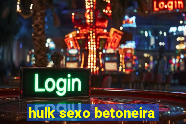 hulk sexo betoneira