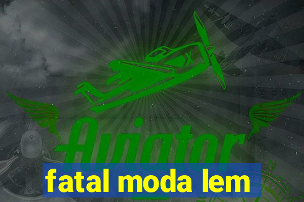 fatal moda lem