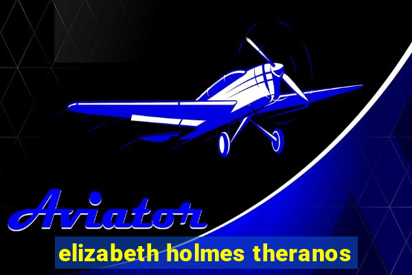 elizabeth holmes theranos