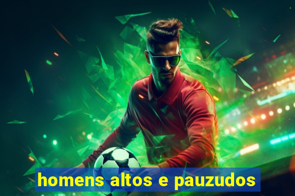 homens altos e pauzudos