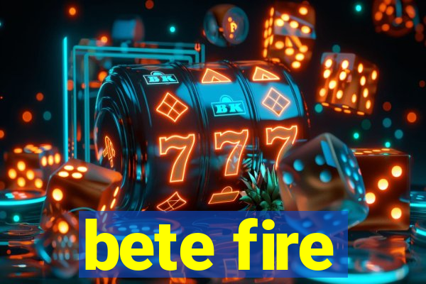 bete fire