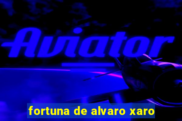 fortuna de alvaro xaro