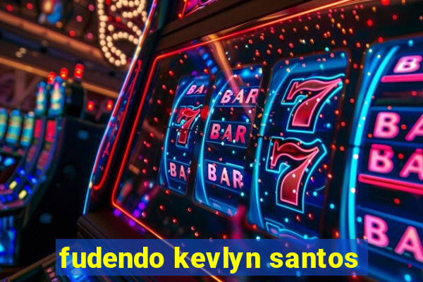 fudendo kevlyn santos