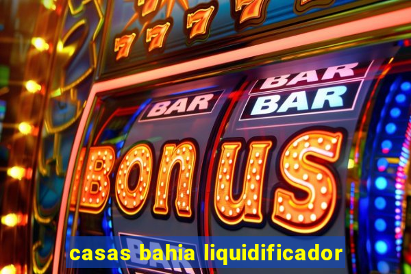 casas bahia liquidificador