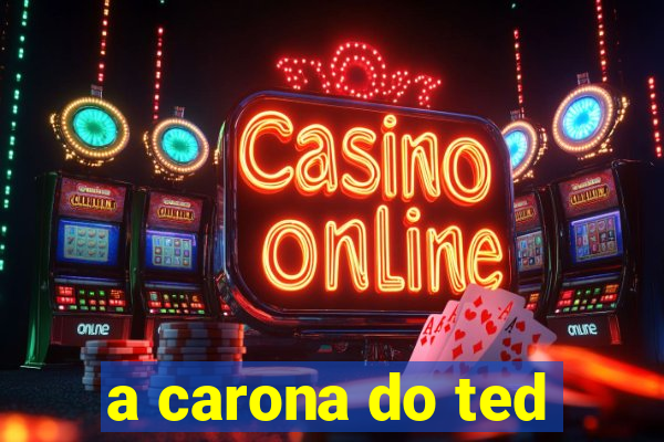 a carona do ted