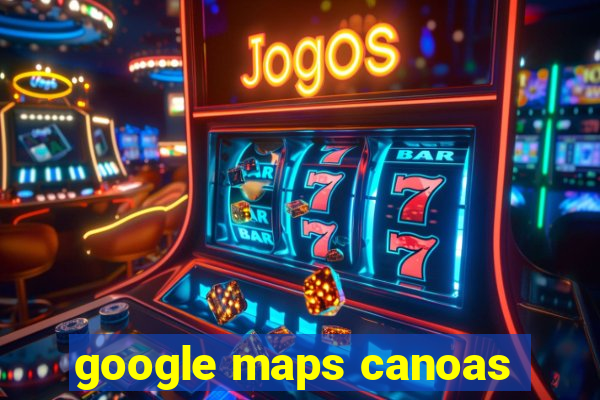 google maps canoas