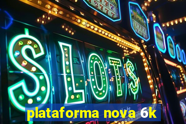 plataforma nova 6k