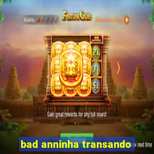 bad anninha transando