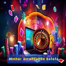 sonhar arrancando batata