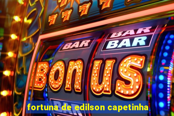 fortuna de edilson capetinha