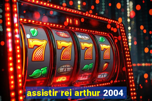 assistir rei arthur 2004