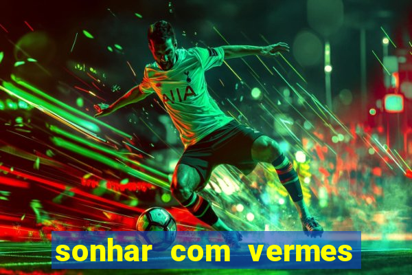 sonhar com vermes jogo do bicho