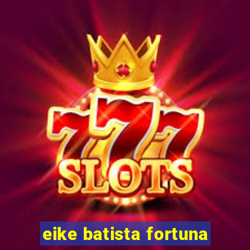 eike batista fortuna