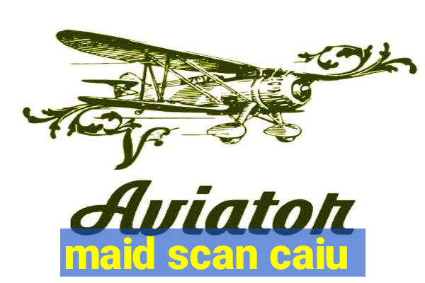 maid scan caiu