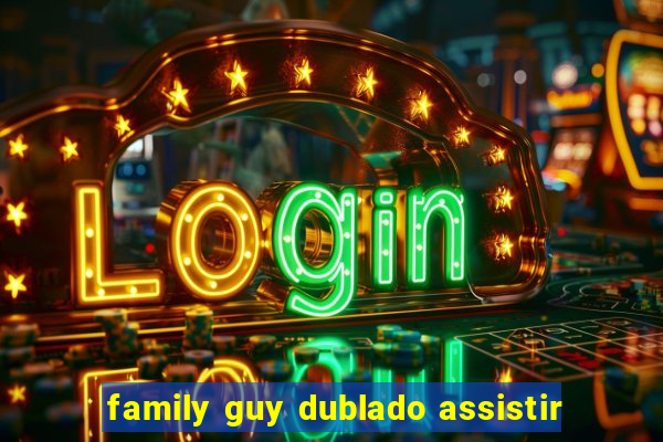 family guy dublado assistir