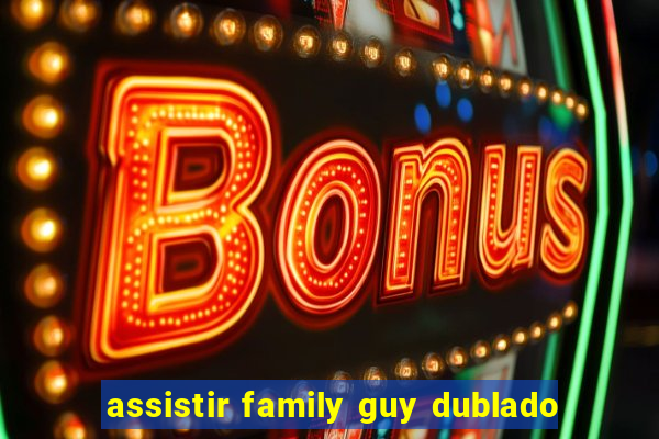 assistir family guy dublado