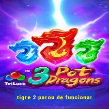 tigre 2 parou de funcionar