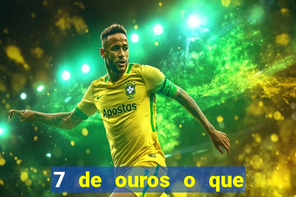 7 de ouros o que ele sente por mim