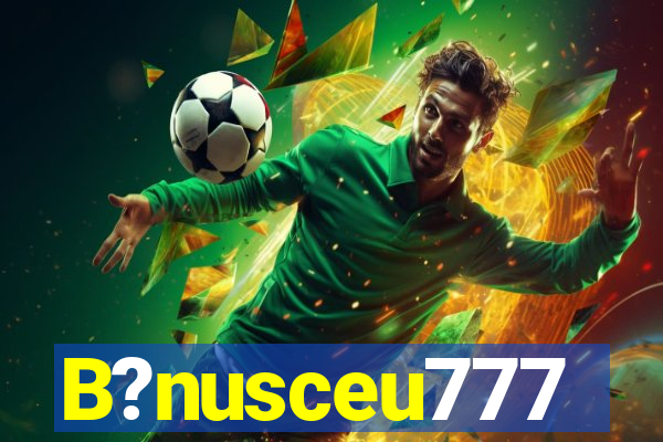 B?nusceu777